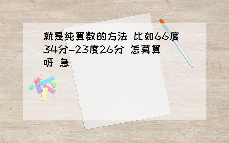 就是纯算数的方法 比如66度34分-23度26分 怎莫算呀 急