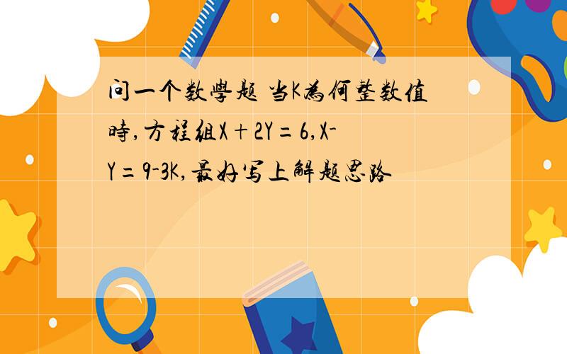 问一个数学题 当K为何整数值时,方程组X+2Y=6,X-Y=9-3K,最好写上解题思路