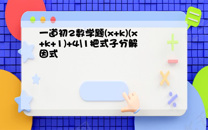 一道初2数学题(x+k)(x+k+1)+4\1把式子分解因式