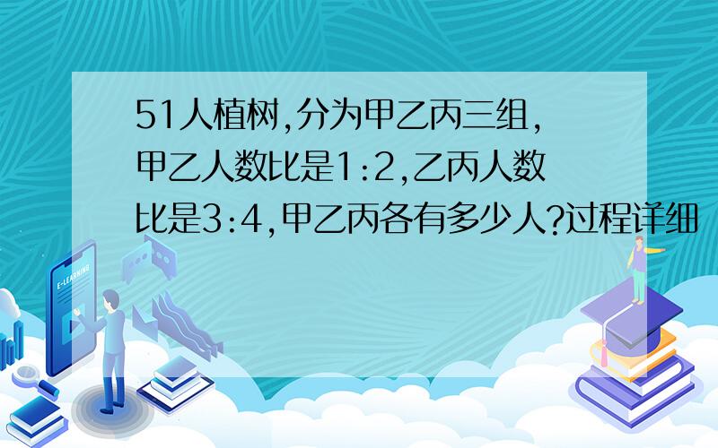 51人植树,分为甲乙丙三组,甲乙人数比是1:2,乙丙人数比是3:4,甲乙丙各有多少人?过程详细