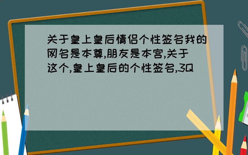 关于皇上皇后情侣个性签名我的网名是本尊,朋友是本宫,关于这个,皇上皇后的个性签名,3Q