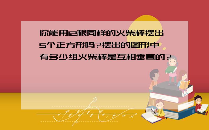 你能用12根同样的火柴棒摆出5个正方形吗?摆出的图形中,有多少组火柴棒是互相垂直的?