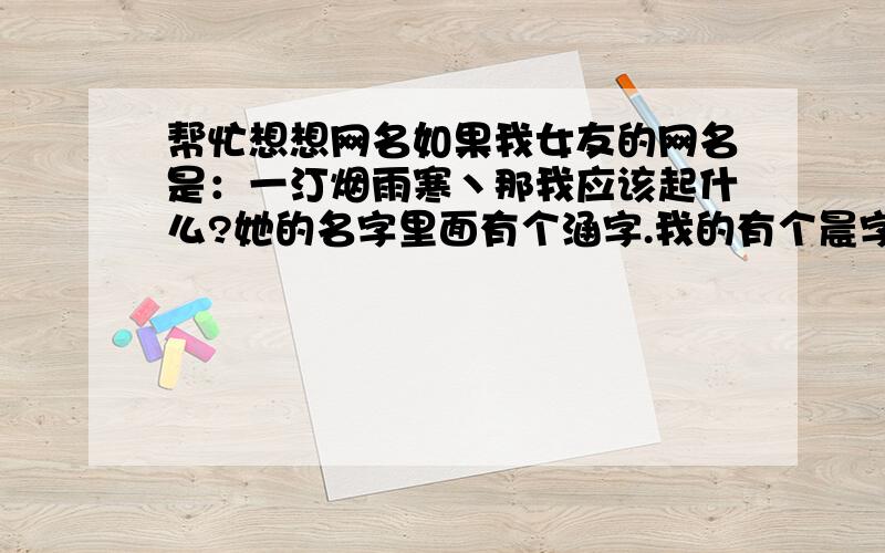 帮忙想想网名如果我女友的网名是：一汀烟雨寒丶那我应该起什么?她的名字里面有个涵字.我的有个晨字,帮忙想想相对的.