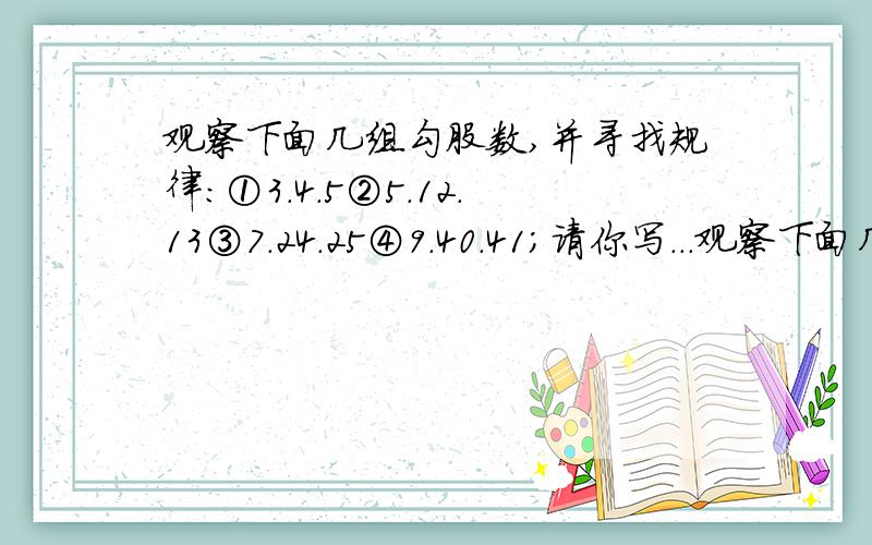 观察下面几组勾股数,并寻找规律:①3.4.5②5.12.13③7.24.25④9.40.41；请你写...观察下面几组勾股数,并寻找规律:①3.4.5②5.12.13③7.24.25④9.40.41；请你写出有以上规律的第五组勾股数: