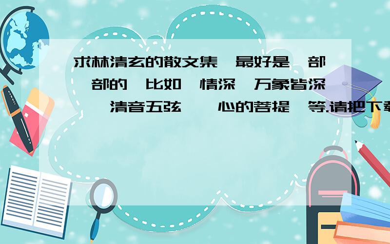 求林清玄的散文集,最好是一部一部的,比如《情深,万象皆深》《清音五弦》《心的菩提》等.请把下载地址发给我