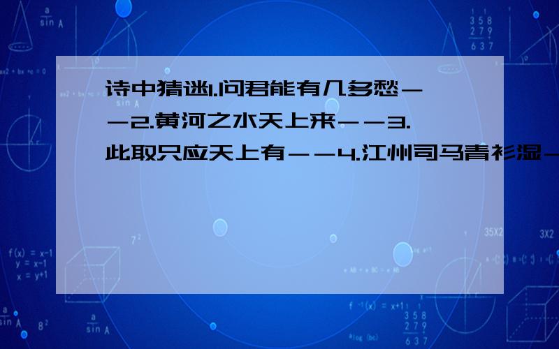 诗中猜迷1.问君能有几多愁－－2.黄河之水天上来－－3.此取只应天上有－－4.江州司马青衫湿－－