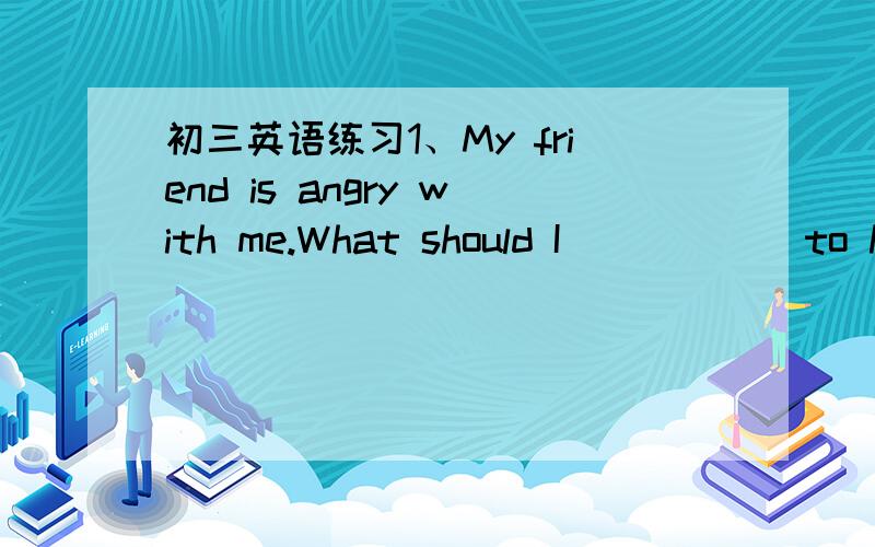 初三英语练习1、My friend is angry with me.What should I _____ to him?A say Bspeak C argue D talk2、He could do nothing except ______ TV.A watch B watches C watching D will watch3、Please _______ who broke the window.A find out B find C look