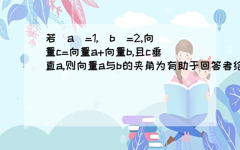 若|a|=1,|b|=2,向量c=向量a+向量b,且c垂直a,则向量a与b的夹角为有助于回答者给出准确的答案