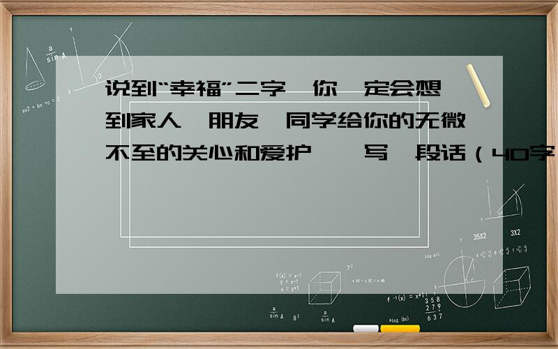 说到“幸福”二字,你一定会想到家人、朋友、同学给你的无微不至的关心和爱护……写一段话（40字）