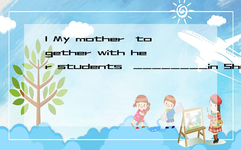 1 My mother,together with her students,________in Shanghai at that time.A:is B:wasC:are D:were2 We are here to provide the public________good serviceA:for B:withC:in D:of3 ________of this term,students have made lots of new friendsA:By the end B:In t