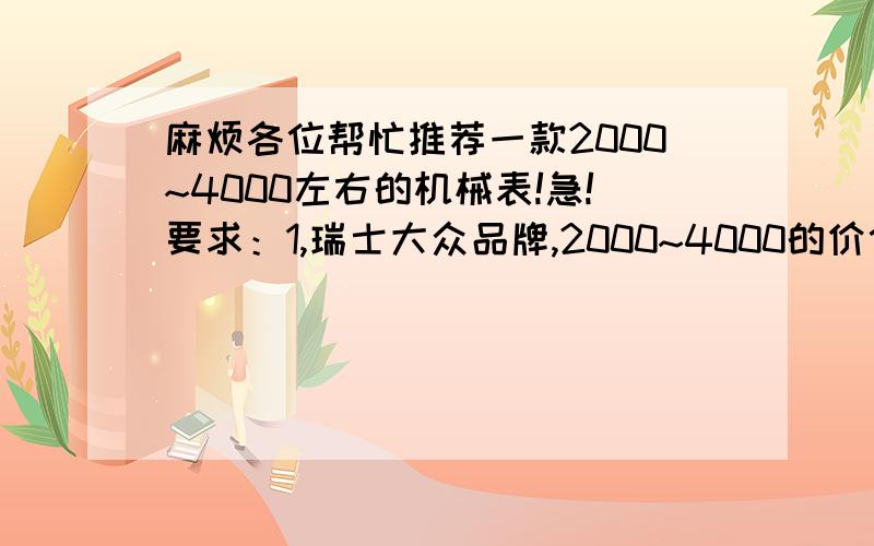 麻烦各位帮忙推荐一款2000~4000左右的机械表!急!要求：1,瑞士大众品牌,2000~4000的价位.国产的就不要拿来说了. 2,ETA机芯：eta2892-a2或eta2824-2或eta7750或以上机芯的衍生机芯.3,50m防水及以上.