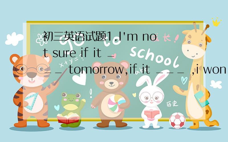 初三英语试题1.I'm not sure if it ___ tomorrow,if it ___ ,i won't go fishing.A.rain,rains B.will rain,rains C.rains,will rain 2.Maria used to ___ late.but now she is used to ___ early.A.getting up,get up B.get up,get up C.get up,getting up D.get