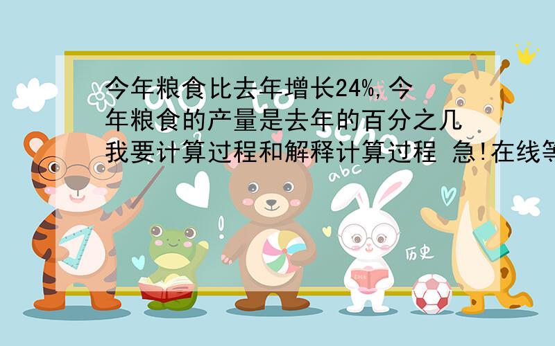 今年粮食比去年增长24%,今年粮食的产量是去年的百分之几我要计算过程和解释计算过程 急!在线等 肯定加分