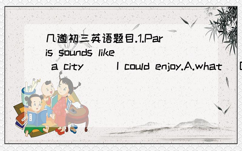 几道初三英语题目.1.Paris sounds like a city___I could enjoy.A.what   B.that   C.where    [why选B不选C]2.That mocie is popular___teenagers.A.to   B.at   C.with   [why选C]3.When your friends are in trouble,you should do all (that) you can (