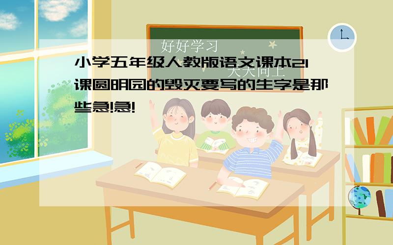 小学五年级人教版语文课本21课圆明园的毁灭要写的生字是那些急!急!