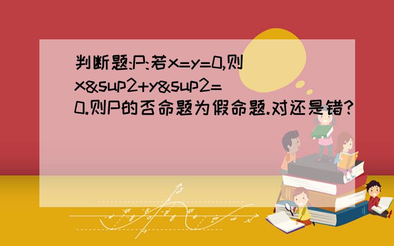 判断题:P:若x=y=0,则x²+y&sup2=0.则P的否命题为假命题.对还是错?