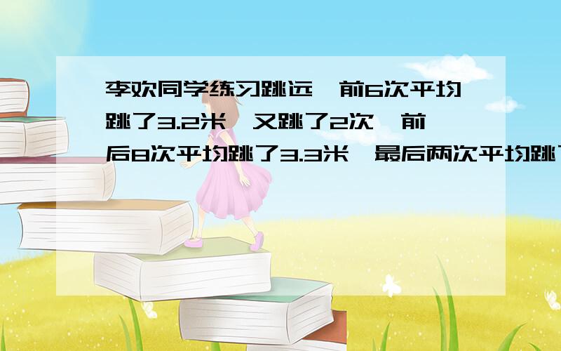 李欢同学练习跳远,前6次平均跳了3.2米,又跳了2次,前后8次平均跳了3.3米,最后两次平均跳了多少米?