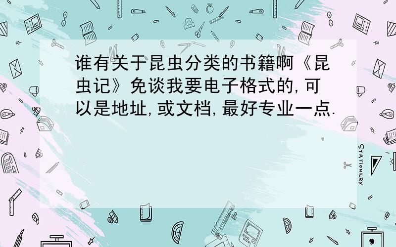 谁有关于昆虫分类的书籍啊《昆虫记》免谈我要电子格式的,可以是地址,或文档,最好专业一点.