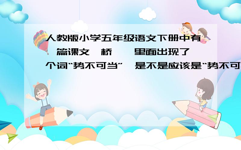 人教版小学五年级语文下册中有一篇课文《桥》,里面出现了一个词“势不可当”,是不是应该是“势不可挡”