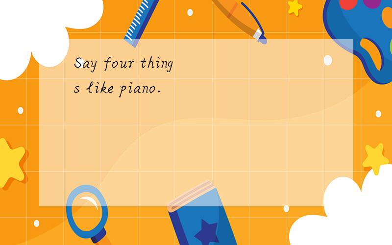 Say four things like piano.