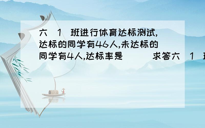 六（1）班进行体育达标测试,达标的同学有46人,未达标的同学有4人,达标率是（ ） 求答六（1）班进行体育达标测试,达标的同学有46人,未达标的同学有4人,达标率是（ ）