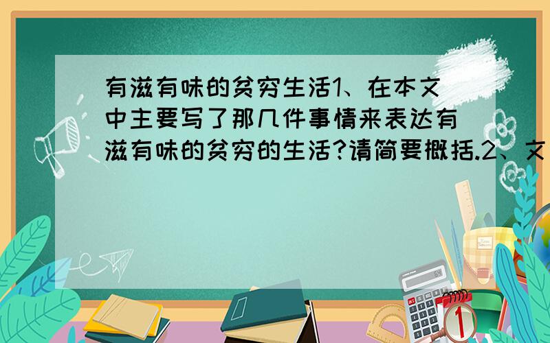 有滋有味的贫穷生活1、在本文中主要写了那几件事情来表达有滋有味的贫穷的生活?请简要概括.2、文中的外婆 是个怎样的人?请简要回答,并说出理由.3、文章表达了“我”什么样的思想感情?