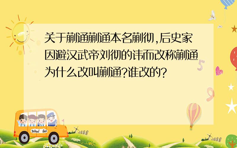 关于蒯通蒯通本名蒯彻,后史家因避汉武帝刘彻的讳而改称蒯通为什么改叫蒯通?谁改的?