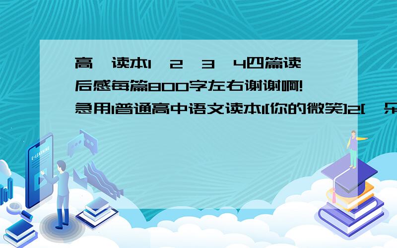 高一读本1、2、3、4四篇读后感每篇800字左右谢谢啊!急用1普通高中语文读本1[你的微笑]2[一朵午荷]3、4四篇读后感