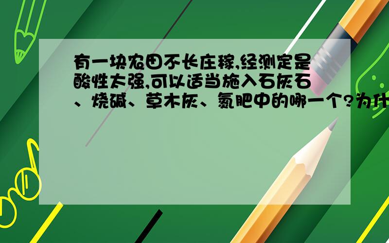 有一块农田不长庄稼,经测定是酸性太强,可以适当施入石灰石、烧碱、草木灰、氮肥中的哪一个?为什么?