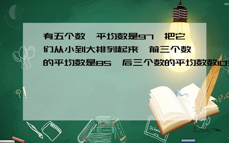 有五个数,平均数是97,把它们从小到大排列起来,前三个数的平均数是85,后三个数的平均数数103,中间那个数是（     ）