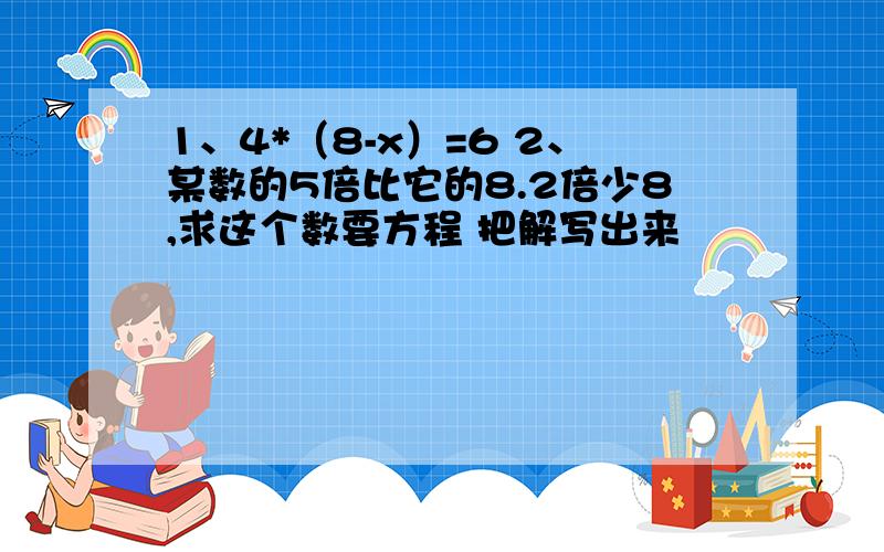 1、4*（8-x）=6 2、某数的5倍比它的8.2倍少8,求这个数要方程 把解写出来