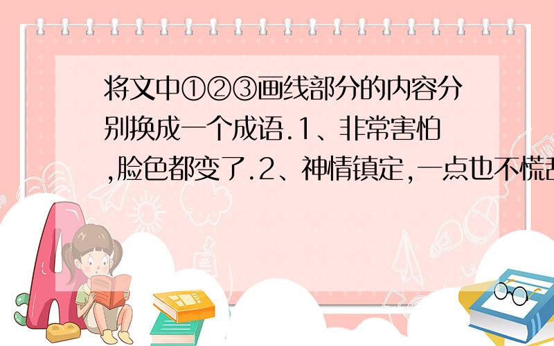 将文中①②③画线部分的内容分别换成一个成语.1、非常害怕,脸色都变了.2、神情镇定,一点也不慌乱.3、像哑巴一样,一句话也说不出来.