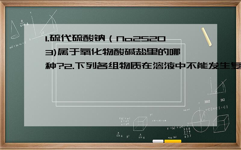 1.硫代硫酸钠（Na2S2O3)属于氧化物酸碱盐里的哪一种?2.下列各组物质在溶液中不能发生复分解反应的是（ ）A.盐酸和氢氧化钠 B.碳酸钠和稀硫酸 C.硝酸银和氯化钡 D.氯化钠和氢氧化钾3.既能与