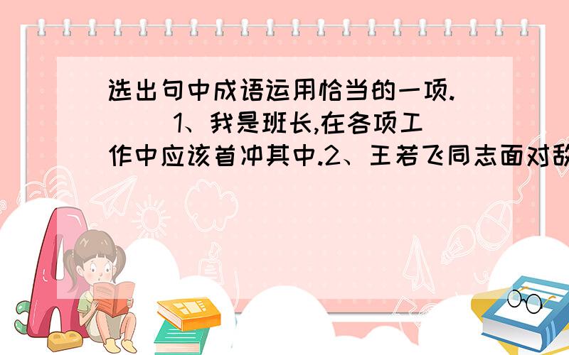 选出句中成语运用恰当的一项.（ ）1、我是班长,在各项工作中应该首冲其中.2、王若飞同志面对敌人不动声色,从容对答.3、星期六下午,同学们同心同德把学校打扫得干干净净.4、听到中国足