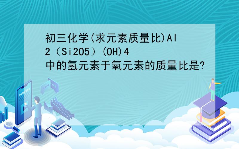 初三化学(求元素质量比)Al2（Si2O5）(OH)4 中的氢元素于氧元素的质量比是?