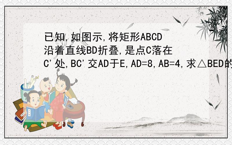已知,如图示,将矩形ABCD沿着直线BD折叠,是点C落在C'处,BC'交AD于E,AD=8,AB=4,求△BED的面积.