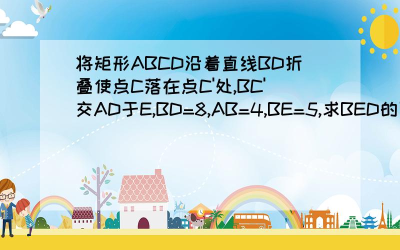 将矩形ABCD沿着直线BD折叠使点C落在点C'处,BC'交AD于E,BD=8,AB=4,BE=5,求BED的面积