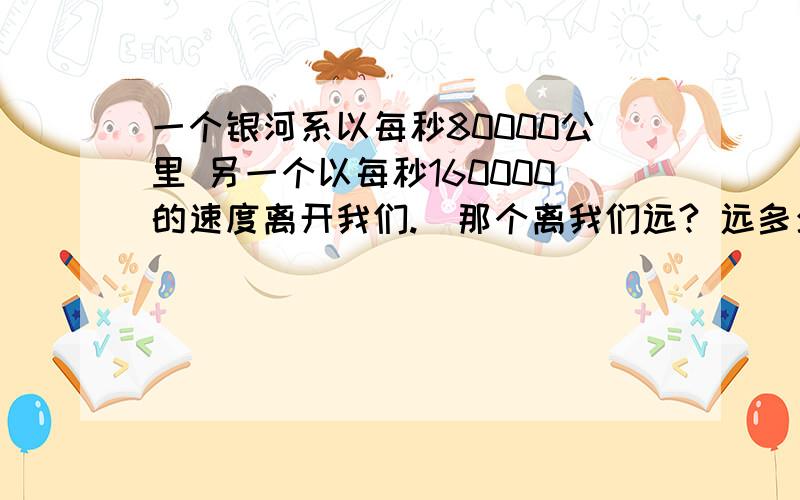 一个银河系以每秒80000公里 另一个以每秒160000的速度离开我们.  那个离我们远? 远多少倍?