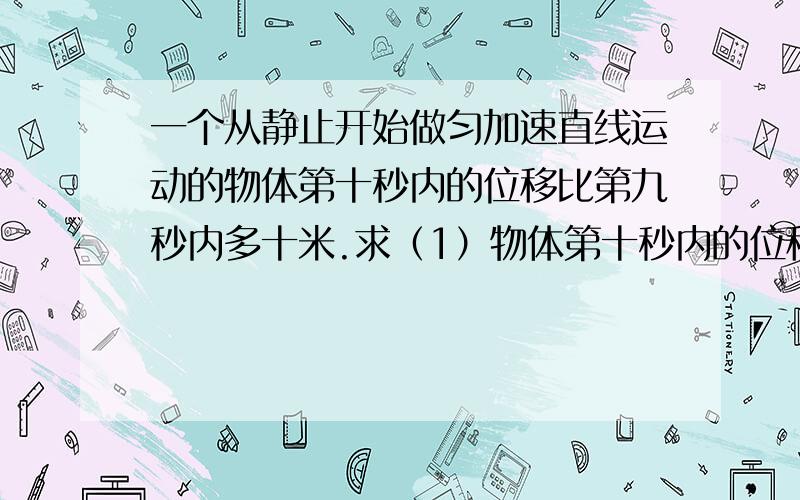 一个从静止开始做匀加速直线运动的物体第十秒内的位移比第九秒内多十米.求（1）物体第十秒内的位移(2)第十秒末的速度大小(3)前十秒内通过的位移大小