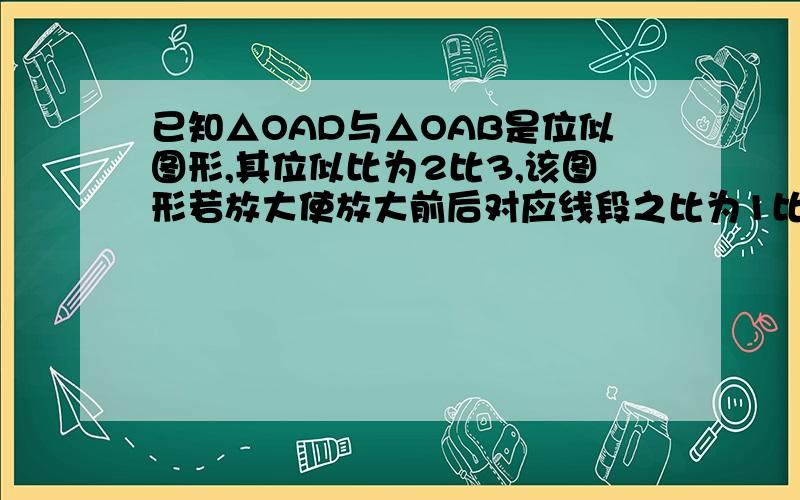 已知△OAD与△OAB是位似图形,其位似比为2比3,该图形若放大使放大前后对应线段之比为1比2,则放大后的△OCD与三角形OAB的位似比为多少