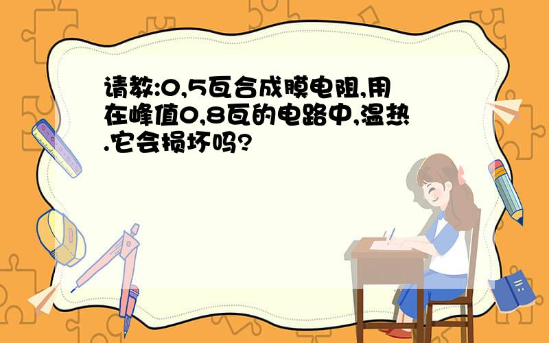 请教:0,5瓦合成膜电阻,用在峰值0,8瓦的电路中,温热.它会损坏吗?