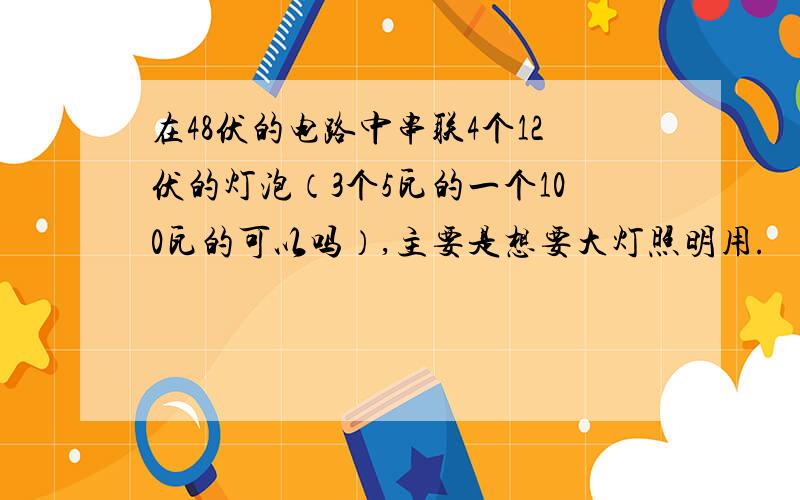 在48伏的电路中串联4个12伏的灯泡（3个5瓦的一个100瓦的可以吗）,主要是想要大灯照明用.