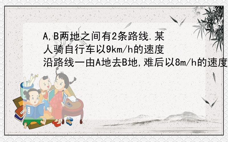 A,B两地之间有2条路线.某人骑自行车以9km/h的速度沿路线一由A地去B地,难后以8m/h的速度沿路线2由B地返回A地.已知路线2比路线一少2km,所用时间少1/8h,求路线一的长度?