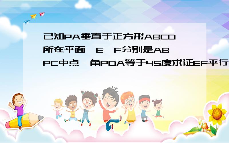 已知PA垂直于正方形ABCD所在平面,E,F分别是AB,PC中点,角PDA等于45度求证EF平行面PAD