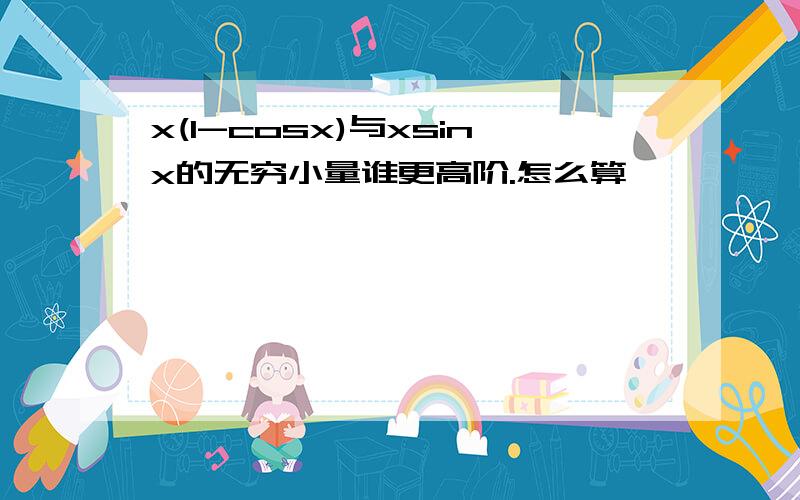 x(1-cosx)与xsinx的无穷小量谁更高阶.怎么算