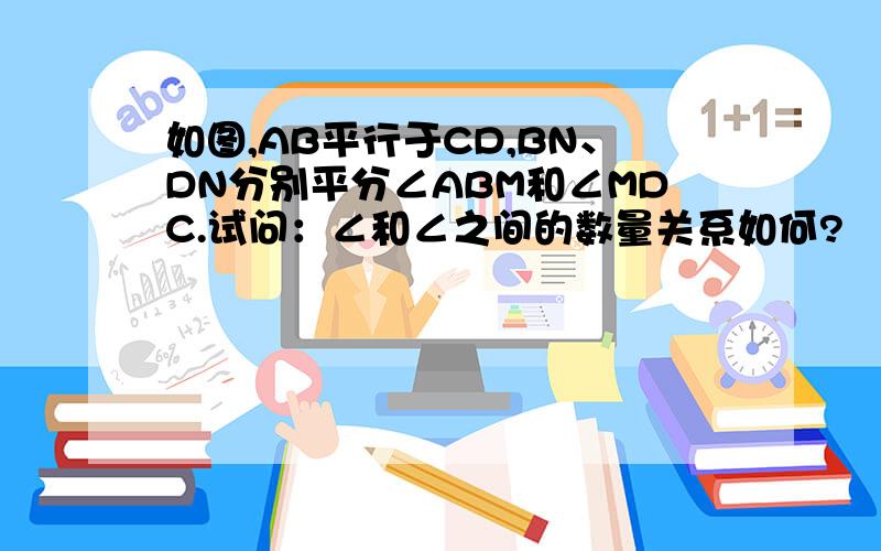 如图,AB平行于CD,BN、DN分别平分∠ABM和∠MDC.试问：∠和∠之间的数量关系如何?