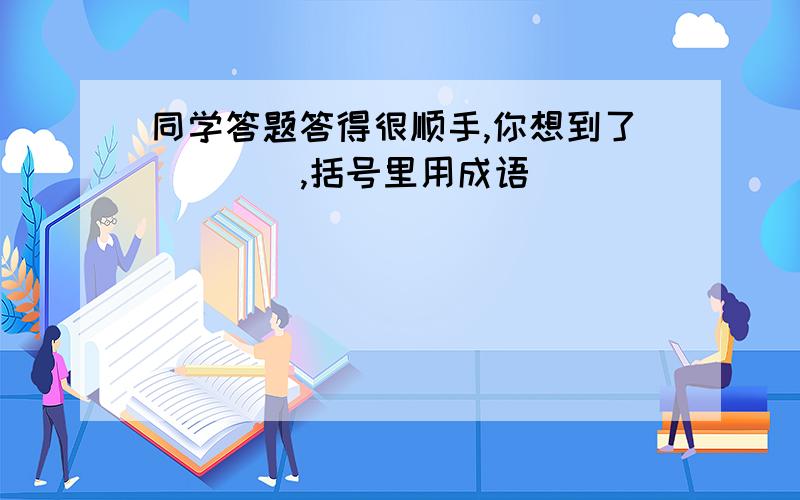 同学答题答得很顺手,你想到了(    ),括号里用成语