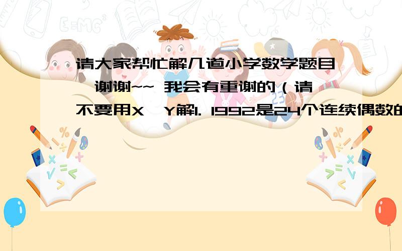 请大家帮忙解几道小学数学题目,谢谢~~ 我会有重谢的（请不要用X,Y解1. 1992是24个连续偶数的和,其中最大的偶数是多少?2. 130人排成一列,自1起往下报数,报奇数的人出列,留下在重新报数,这样