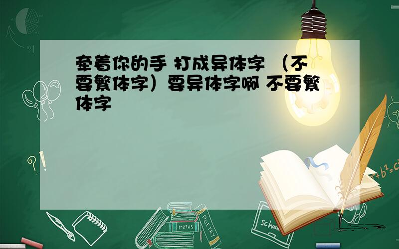 牵着你的手 打成异体字 （不要繁体字）要异体字啊 不要繁体字