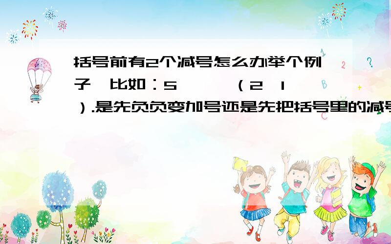 括号前有2个减号怎么办举个例子,比如：5 — —（2—1）.是先负负变加号还是先把括号里的减号变成加号